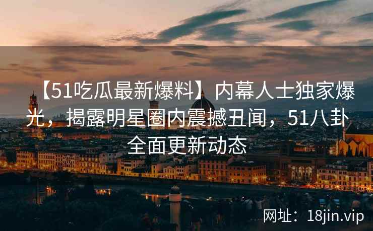 【51吃瓜最新爆料】内幕人士独家爆光，揭露明星圈内震撼丑闻，51八卦全面更新动态
