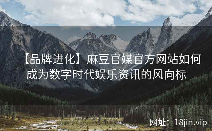 【品牌进化】麻豆官媒官方网站如何成为数字时代娱乐资讯的风向标