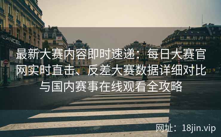 最新大赛内容即时速递：每日大赛官网实时直击、反差大赛数据详细对比与国内赛事在线观看全攻略