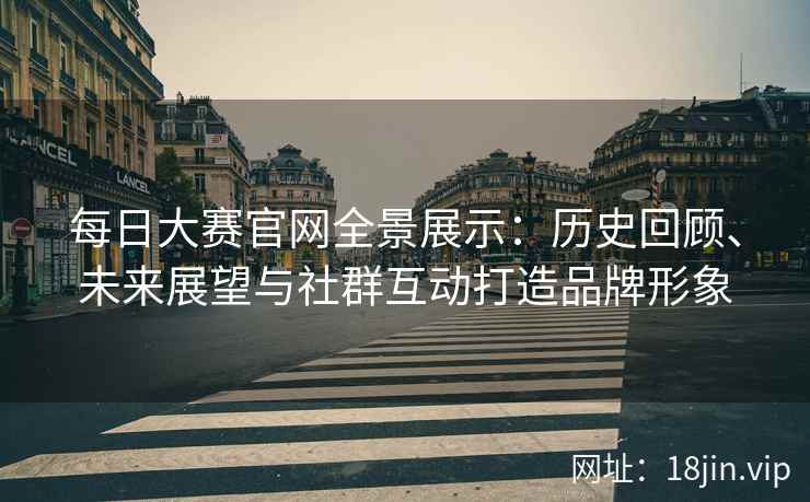 每日大赛官网全景展示：历史回顾、未来展望与社群互动打造品牌形象