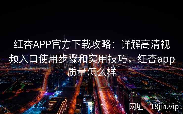 红杏APP官方下载攻略：详解高清视频入口使用步骤和实用技巧，红杏app质量怎么样