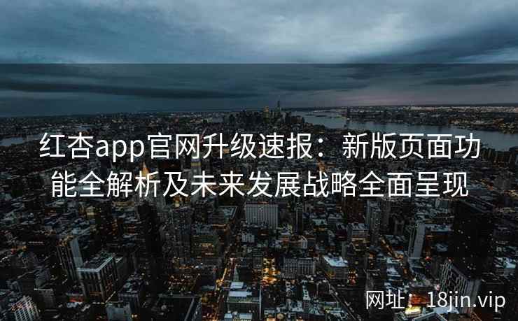 红杏app官网升级速报：新版页面功能全解析及未来发展战略全面呈现