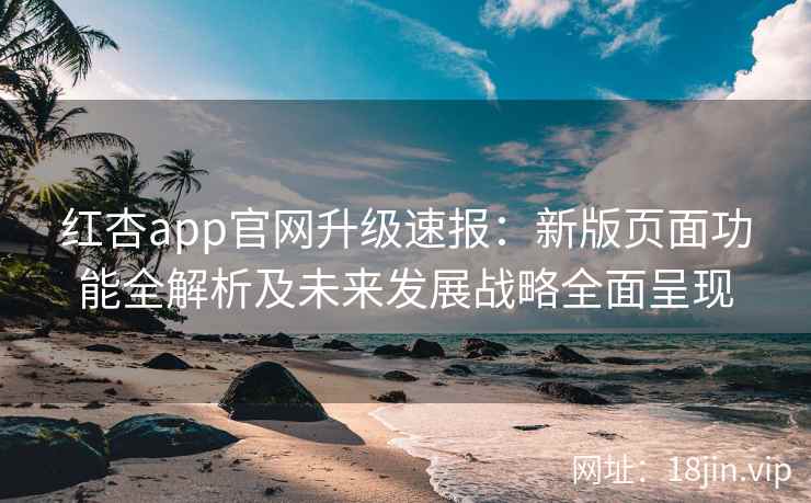 红杏app官网升级速报：新版页面功能全解析及未来发展战略全面呈现