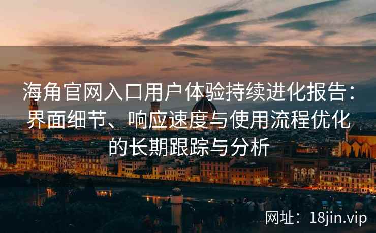 海角官网入口用户体验持续进化报告：界面细节、响应速度与使用流程优化的长期跟踪与分析