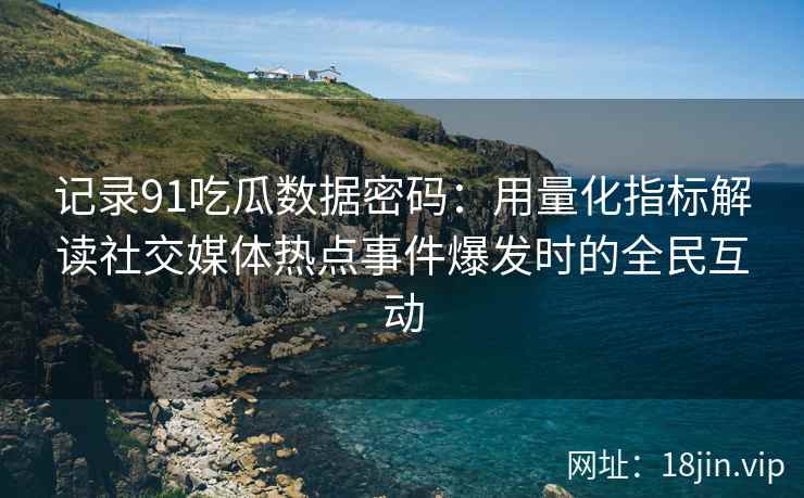 记录91吃瓜数据密码：用量化指标解读社交媒体热点事件爆发时的全民互动