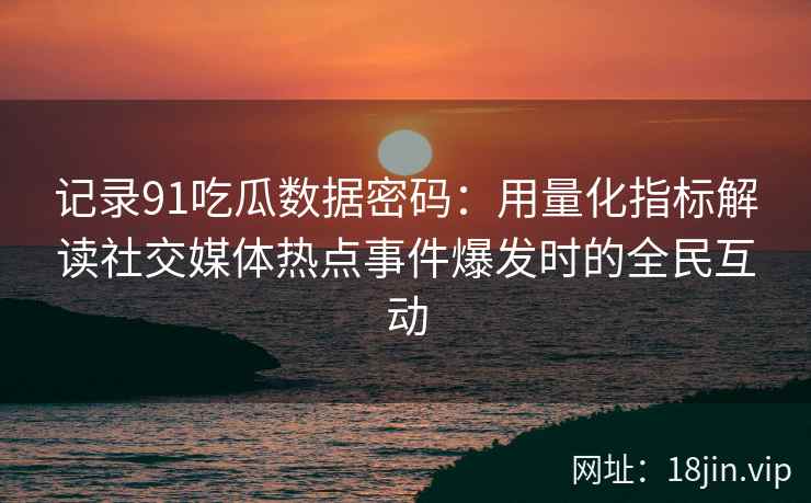 记录91吃瓜数据密码：用量化指标解读社交媒体热点事件爆发时的全民互动