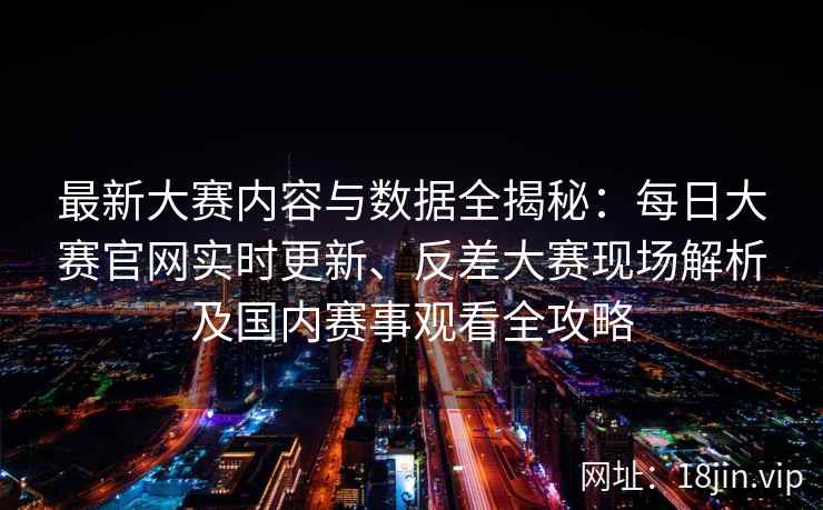 最新大赛内容与数据全揭秘：每日大赛官网实时更新、反差大赛现场解析及国内赛事观看全攻略
