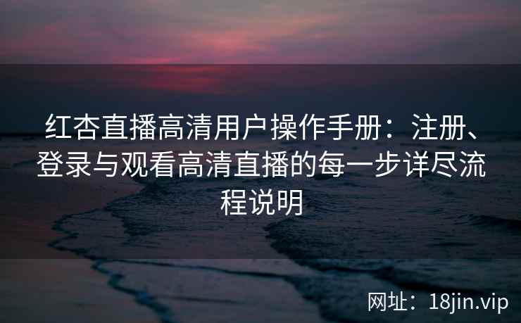 红杏直播高清用户操作手册：注册、登录与观看高清直播的每一步详尽流程说明