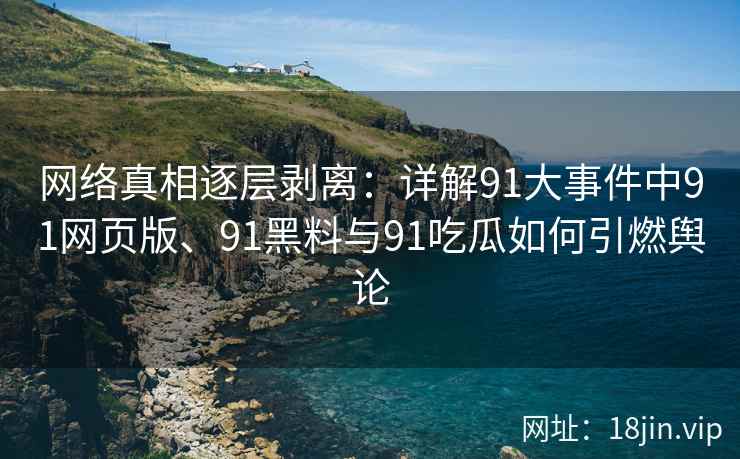 网络真相逐层剥离：详解91大事件中91网页版、91黑料与91吃瓜如何引燃舆论