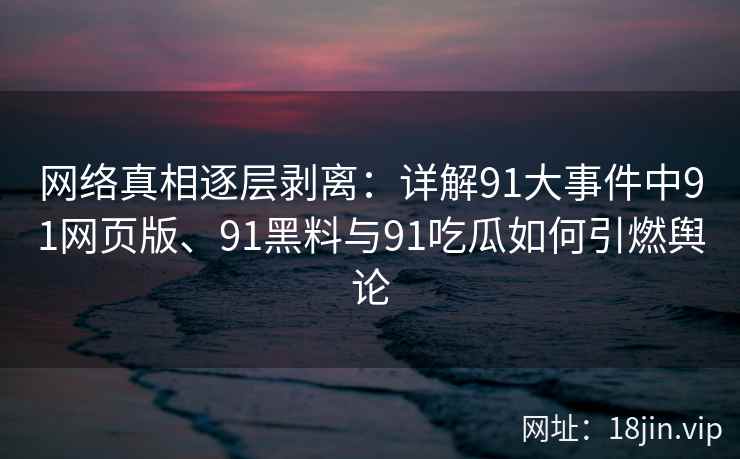 网络真相逐层剥离：详解91大事件中91网页版、91黑料与91吃瓜如何引燃舆论