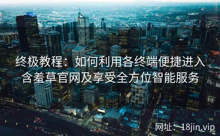 终极教程：如何利用各终端便捷进入含羞草官网及享受全方位智能服务