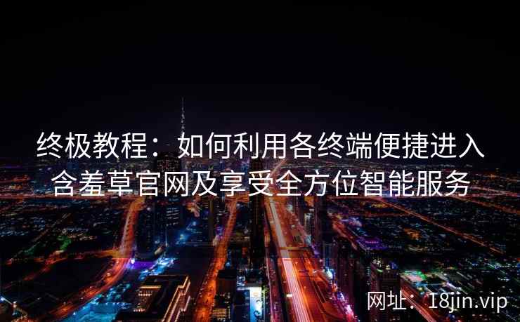 终极教程：如何利用各终端便捷进入含羞草官网及享受全方位智能服务