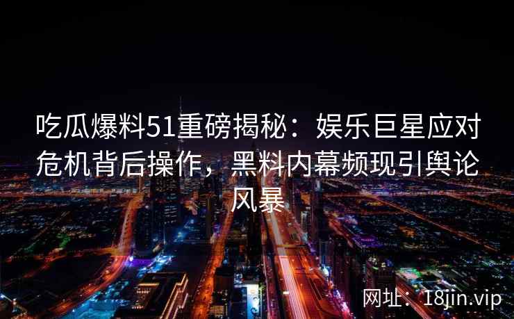 吃瓜爆料51重磅揭秘：娱乐巨星应对危机背后操作，黑料内幕频现引舆论风暴