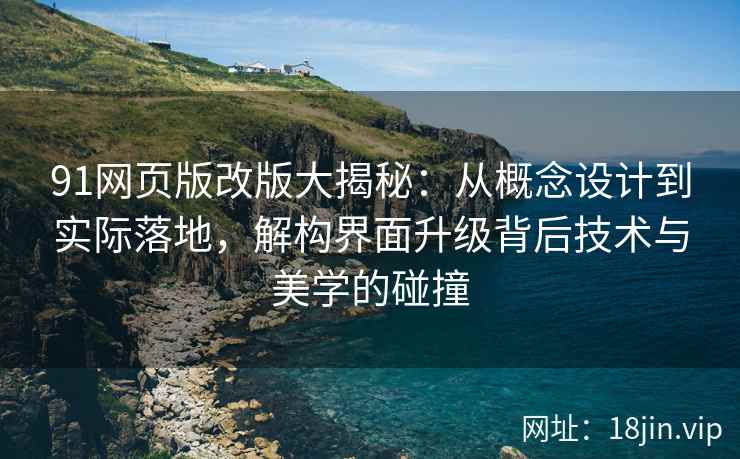 91网页版改版大揭秘：从概念设计到实际落地，解构界面升级背后技术与美学的碰撞