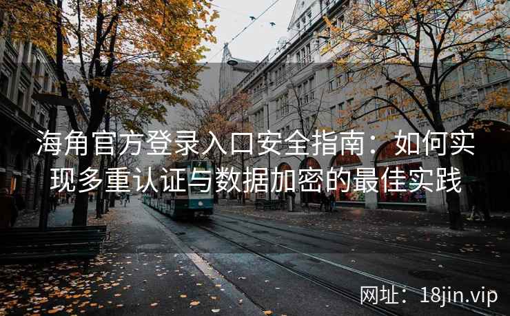 海角官方登录入口安全指南：如何实现多重认证与数据加密的最佳实践