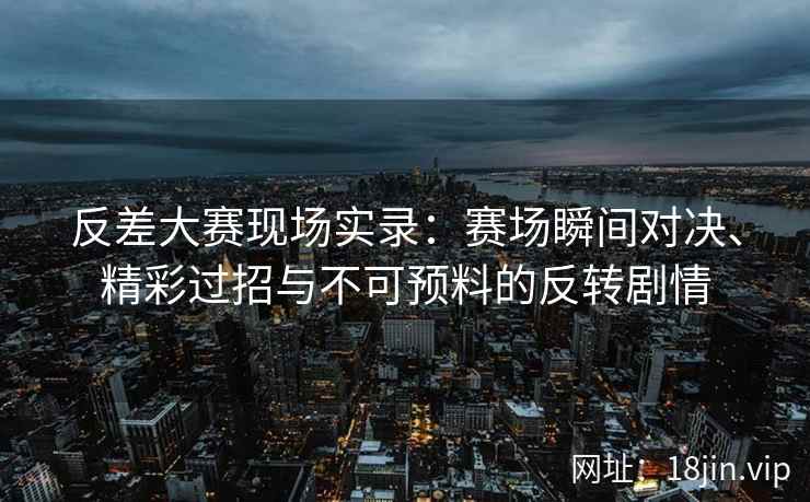 反差大赛现场实录：赛场瞬间对决、精彩过招与不可预料的反转剧情
