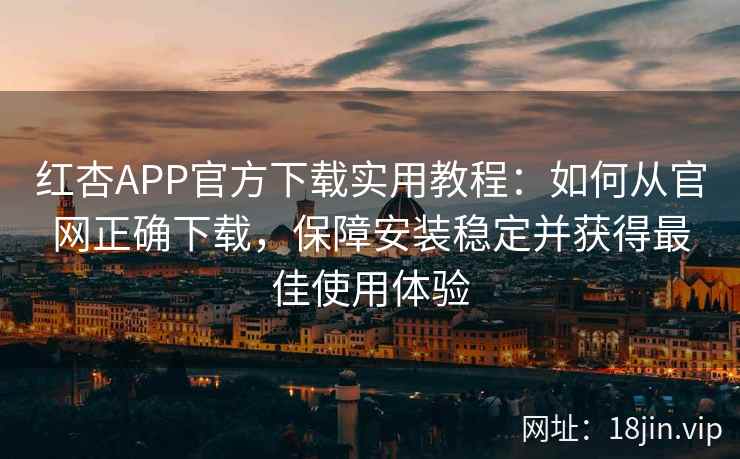 红杏APP官方下载实用教程：如何从官网正确下载，保障安装稳定并获得最佳使用体验