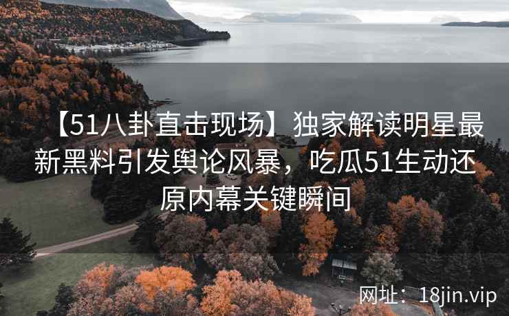 【51八卦直击现场】独家解读明星最新黑料引发舆论风暴，吃瓜51生动还原内幕关键瞬间