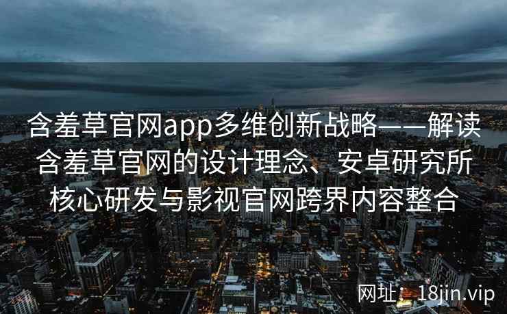 含羞草官网app多维创新战略——解读含羞草官网的设计理念、安卓研究所核心研发与影视官网跨界内容整合