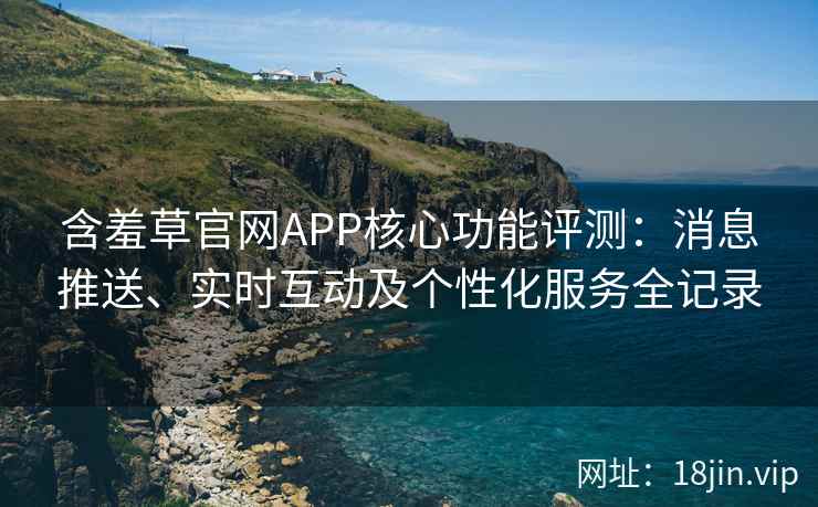 含羞草官网APP核心功能评测：消息推送、实时互动及个性化服务全记录
