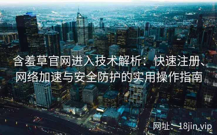 含羞草官网进入技术解析：快速注册、网络加速与安全防护的实用操作指南