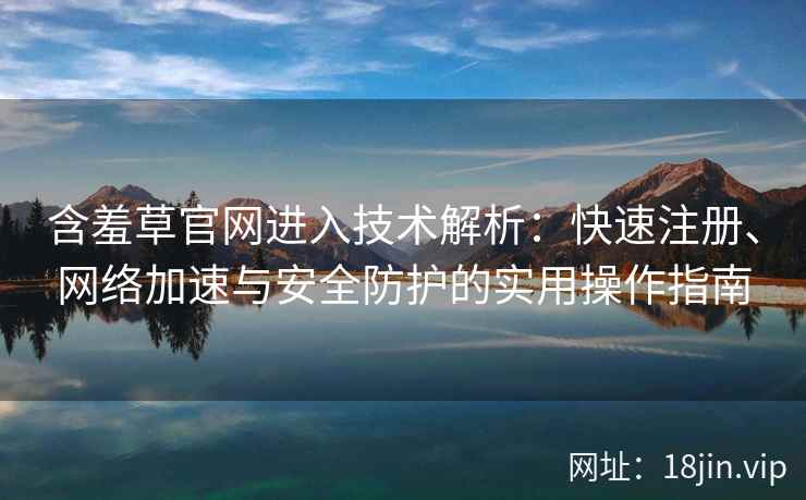 含羞草官网进入技术解析：快速注册、网络加速与安全防护的实用操作指南
