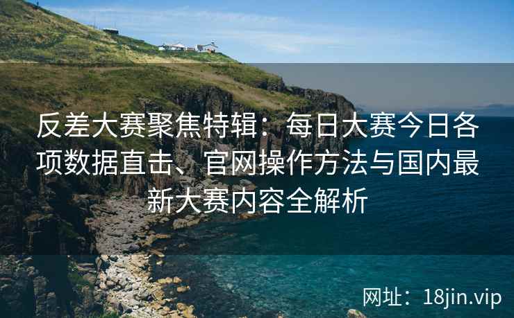 反差大赛聚焦特辑：每日大赛今日各项数据直击、官网操作方法与国内最新大赛内容全解析