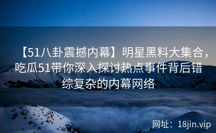 【51八卦震撼内幕】明星黑料大集合，吃瓜51带你深入探讨热点事件背后错综复杂的内幕网络