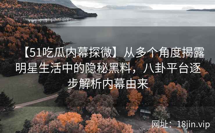 【51吃瓜内幕探微】从多个角度揭露明星生活中的隐秘黑料，八卦平台逐步解析内幕由来