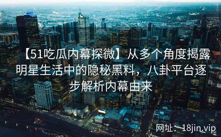 【51吃瓜内幕探微】从多个角度揭露明星生活中的隐秘黑料，八卦平台逐步解析内幕由来