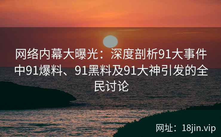 网络内幕大曝光：深度剖析91大事件中91爆料、91黑料及91大神引发的全民讨论