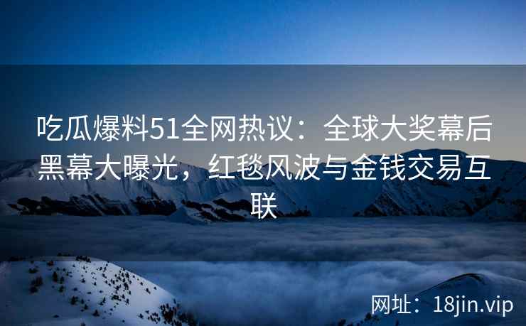 吃瓜爆料51全网热议：全球大奖幕后黑幕大曝光，红毯风波与金钱交易互联