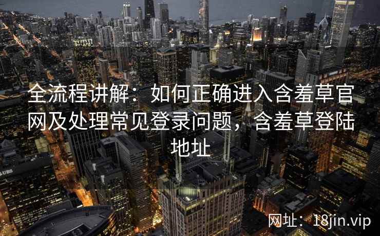全流程讲解：如何正确进入含羞草官网及处理常见登录问题，含羞草登陆地址
