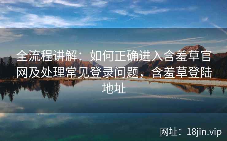 全流程讲解：如何正确进入含羞草官网及处理常见登录问题，含羞草登陆地址