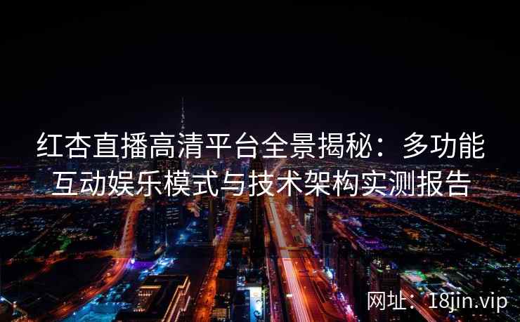 红杏直播高清平台全景揭秘：多功能互动娱乐模式与技术架构实测报告