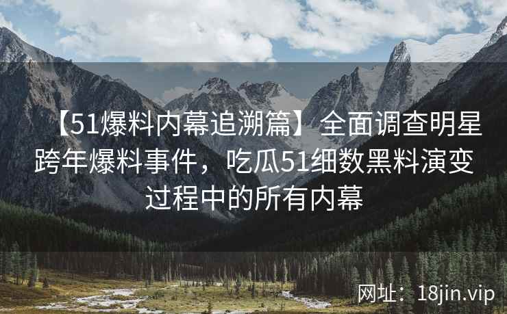 【51爆料内幕追溯篇】全面调查明星跨年爆料事件，吃瓜51细数黑料演变过程中的所有内幕