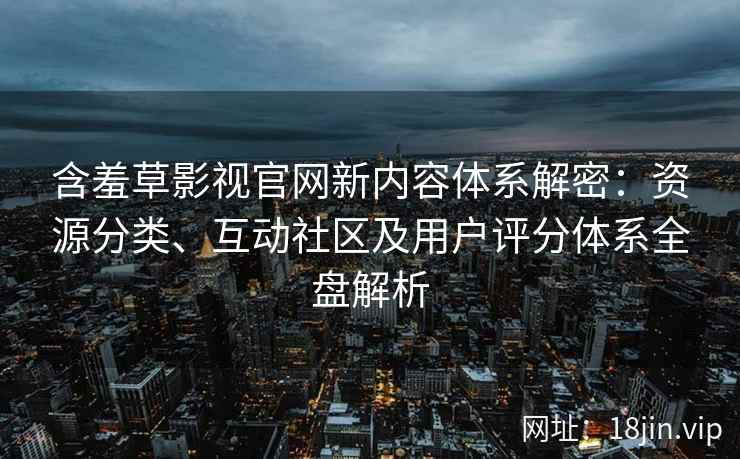 含羞草影视官网新内容体系解密：资源分类、互动社区及用户评分体系全盘解析