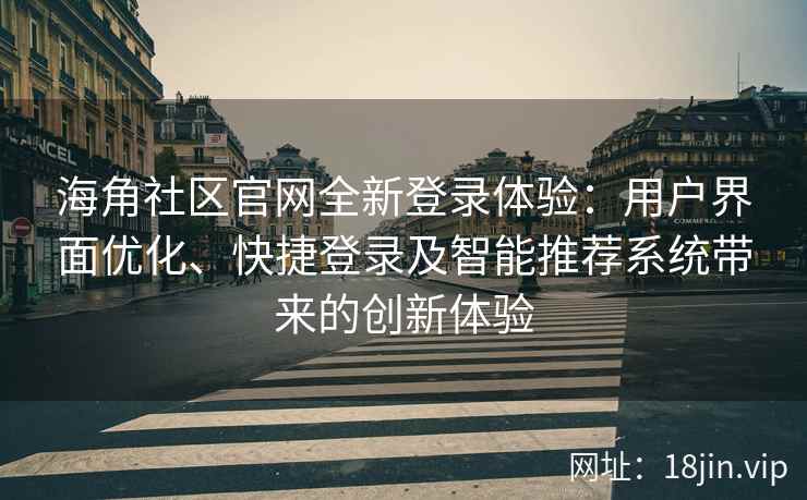 海角社区官网全新登录体验：用户界面优化、快捷登录及智能推荐系统带来的创新体验