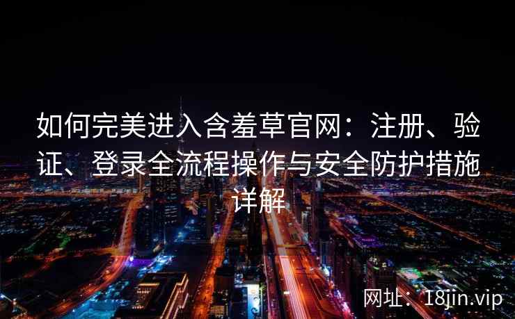 如何完美进入含羞草官网：注册、验证、登录全流程操作与安全防护措施详解
