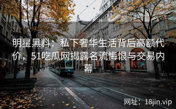 明星黑料：私下奢华生活背后高额代价，51吃瓜网揭露名流悔恨与交易内幕