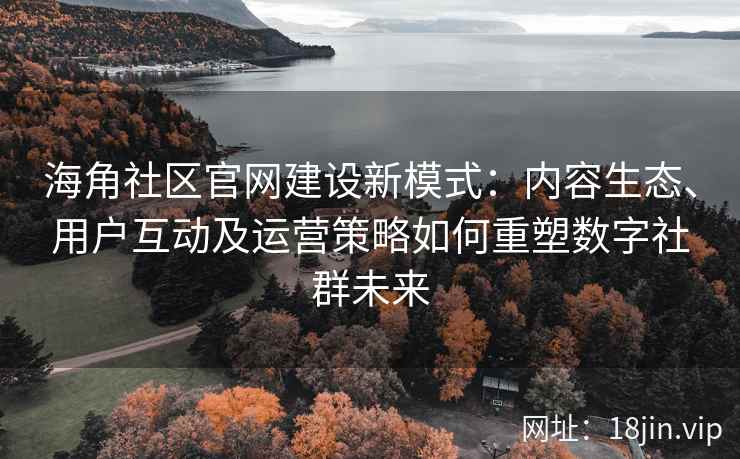 海角社区官网建设新模式：内容生态、用户互动及运营策略如何重塑数字社群未来