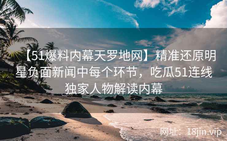 【51爆料内幕天罗地网】精准还原明星负面新闻中每个环节，吃瓜51连线独家人物解读内幕