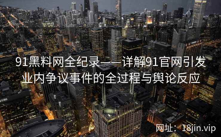 91黑料网全纪录——详解91官网引发业内争议事件的全过程与舆论反应