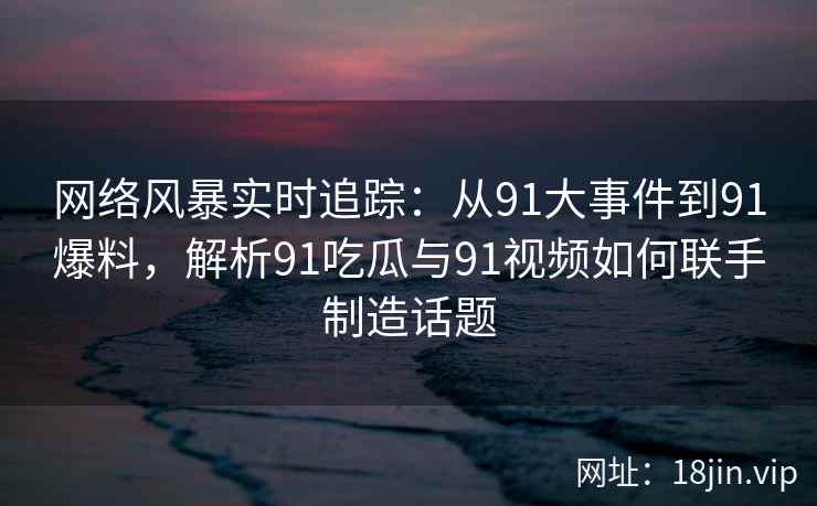 网络风暴实时追踪：从91大事件到91爆料，解析91吃瓜与91视频如何联手制造话题