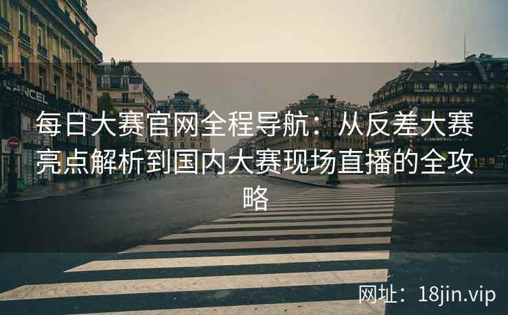 每日大赛官网全程导航：从反差大赛亮点解析到国内大赛现场直播的全攻略