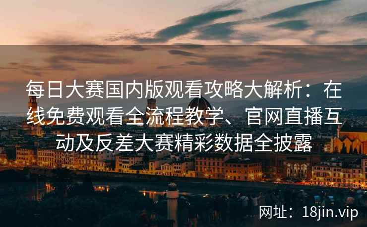 每日大赛国内版观看攻略大解析：在线免费观看全流程教学、官网直播互动及反差大赛精彩数据全披露