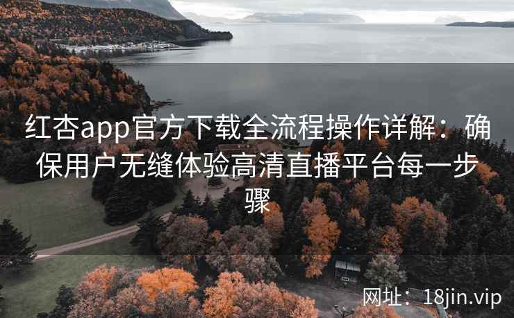 红杏app官方下载全流程操作详解：确保用户无缝体验高清直播平台每一步骤