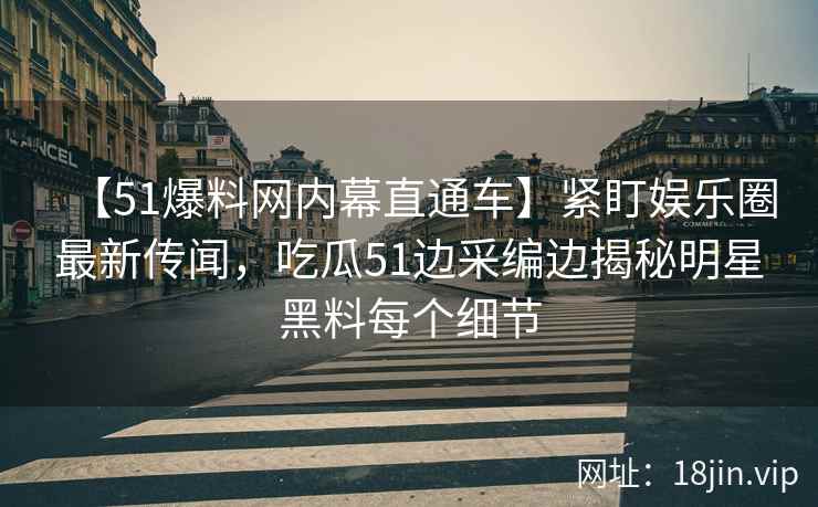 【51爆料网内幕直通车】紧盯娱乐圈最新传闻，吃瓜51边采编边揭秘明星黑料每个细节