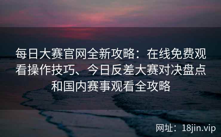 每日大赛官网全新攻略：在线免费观看操作技巧、今日反差大赛对决盘点和国内赛事观看全攻略