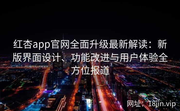 红杏app官网全面升级最新解读：新版界面设计、功能改进与用户体验全方位报道
